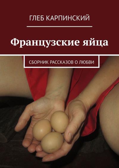 Книга Французские яйца. Сборник рассказов о любви (Глеб Карпинский)